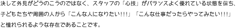 決して外見がどうのこうのではなく、スタッフの「心技」がバランスよくすぐれている状態をタモリ、子どもたちや周囲の人から「こんな人になりたい!!!」「こんな仕事だったらやってみたい!!!」と憧れられるような存在であることです。
